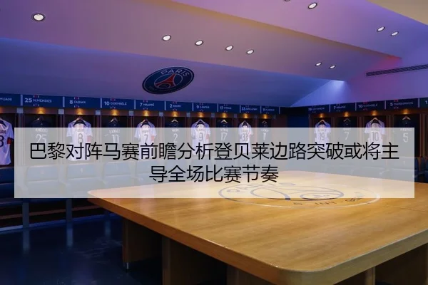 巴黎对阵马赛前瞻分析登贝莱边路突破或将主导全场比赛节奏