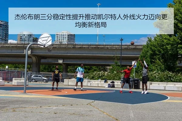 杰伦布朗三分稳定性提升推动凯尔特人外线火力迈向更均衡新格局