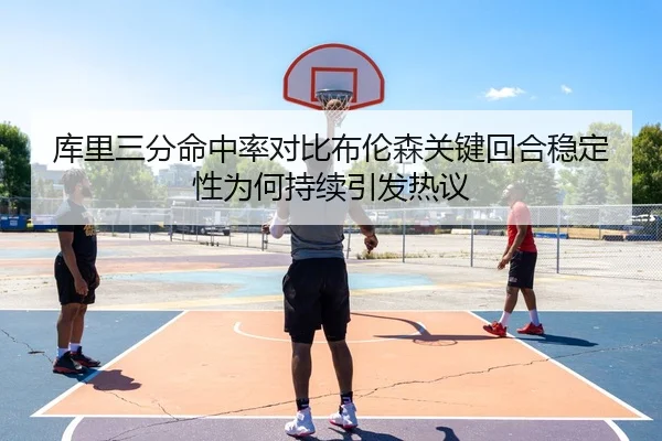 库里三分命中率对比布伦森关键回合稳定性为何持续引发热议
