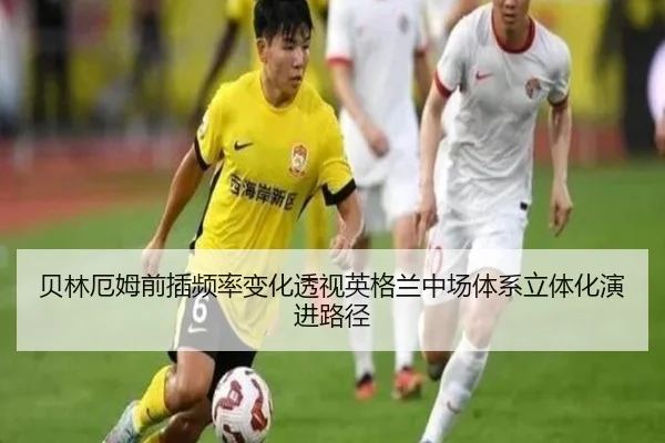 贝林厄姆前插频率变化透视英格兰中场体系立体化演进路径