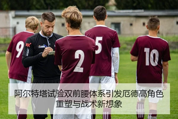 阿尔特塔试验双前腰体系引发厄德高角色重塑与战术新想象