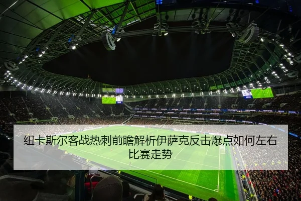 纽卡斯尔客战热刺前瞻解析伊萨克反击爆点如何左右比赛走势