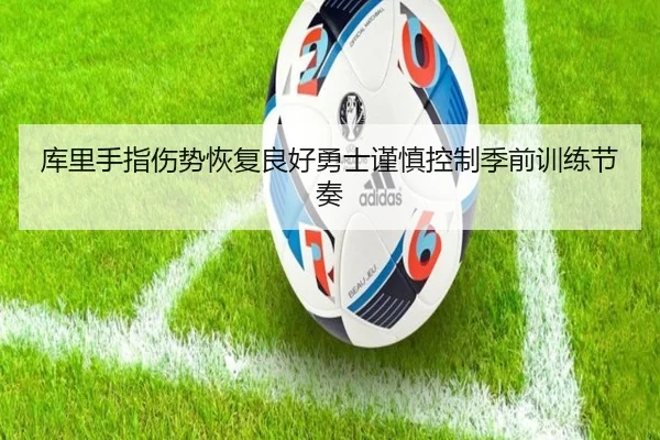 库里手指伤势恢复良好勇士谨慎控制季前训练节奏