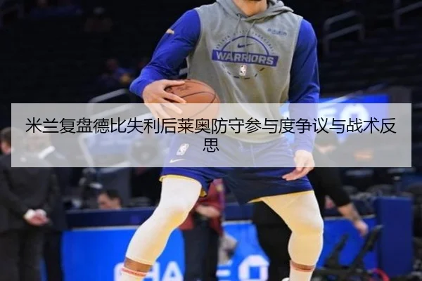 米兰复盘德比失利后莱奥防守参与度争议与战术反思